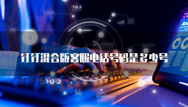 钉钉混合版客服电话号码是多少号