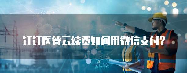 钉钉医管云续费如何用微信支付?
