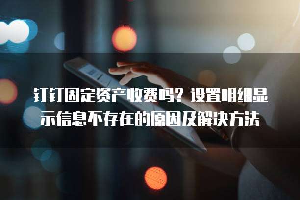 钉钉固定资产收费吗?设置明细显示信息不存在的原因及解决方法