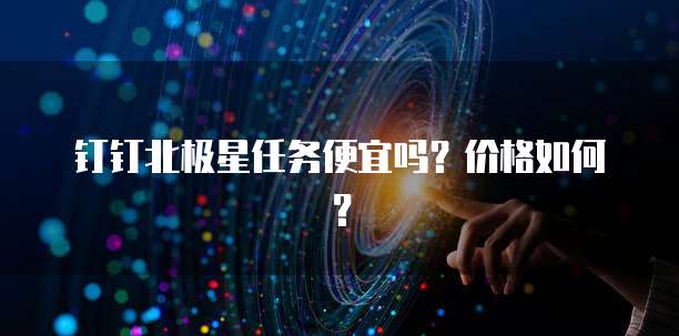 钉钉北极星任务便宜吗?价格如何?