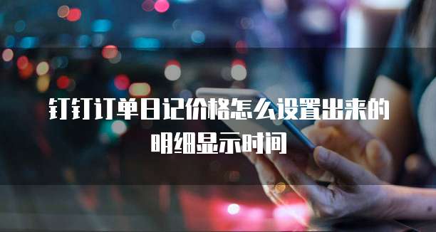钉钉订单日记价格怎么设置出来的明细显示时间