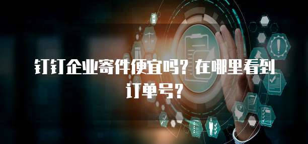 钉钉企业寄件便宜吗?在哪里看到订单号?