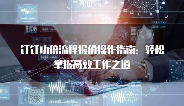 钉钉功倍流程报价操作指南:轻松掌握高效工作之道