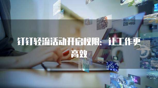 钉钉轻流活动开启权限:让工作更高效