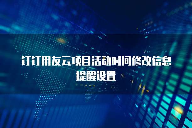 钉钉用友云项目活动时间修改信息提醒设置