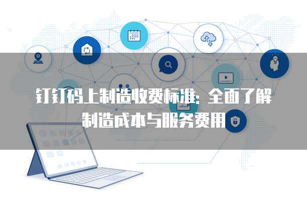 钉钉码上制造收费标准: 全面了解制造成本与服务费用