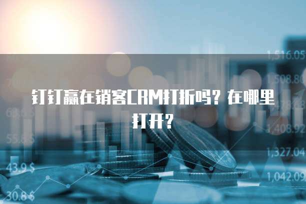 钉钉赢在销客CRM打折吗?在哪里打开?