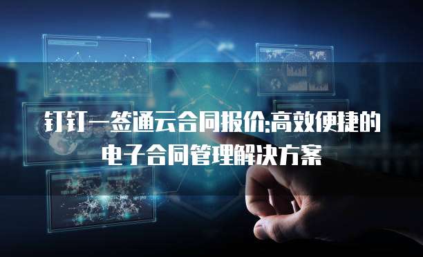 钉钉一签通云合同报价:高效便捷的电子合同管理解决方案