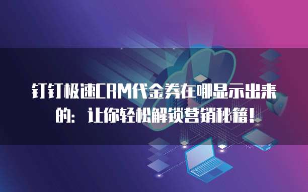 钉钉极速CRM代金券在哪显示出来的:让你轻松解锁营销秘籍!
