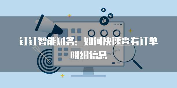 钉钉智能财务:如何快速查看订单明细信息