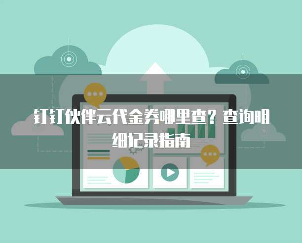 钉钉伙伴云代金券哪里查?查询明细记录指南