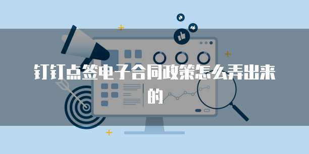钉钉点签电子合同政策怎么弄出来的