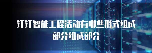 钉钉智能工程活动有哪些形式组成部分组成部分