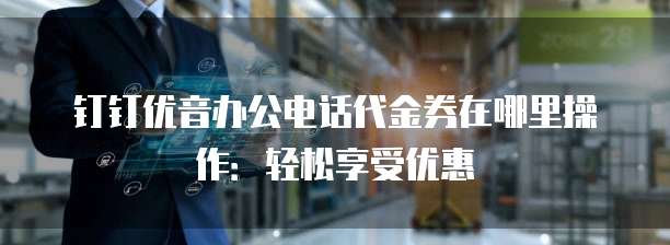 钉钉优音办公电话代金券在哪里操作:轻松享受优惠
