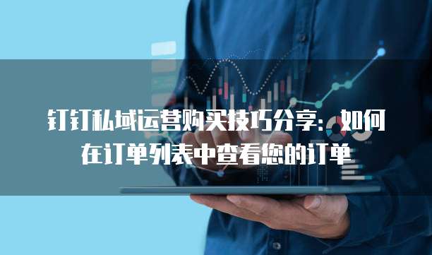钉钉私域运营购买技巧分享：如何在订单列表中查看您的订单