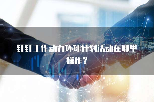 钉钉工作动力环球计划活动在哪里操作?