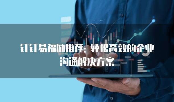钉钉易福励推荐: 轻松高效的企业沟通解决方案