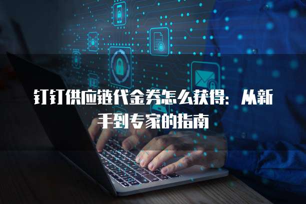 钉钉供应链代金券怎么获得:从新手到专家的指南