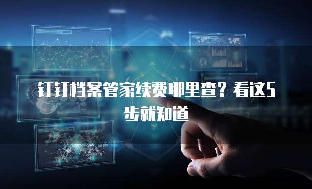 钉钉档案管家续费哪里查?看这5步就知道