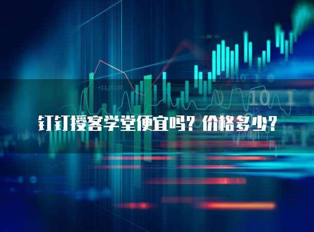 钉钉授客学堂便宜吗?价格多少?