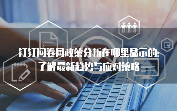 钉钉问卷网政策分析在哪里显示的:了解最新趋势与应对策略