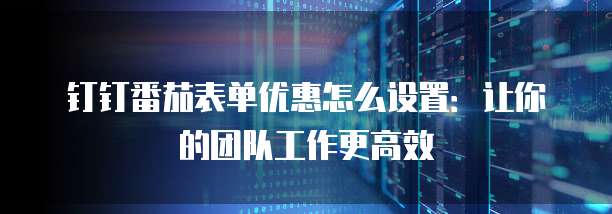 钉钉番茄表单优惠怎么设置:让你的团队工作更高效