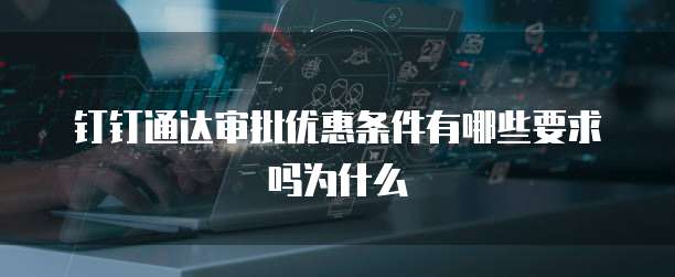 钉钉通达审批优惠条件有哪些要求吗为什么
