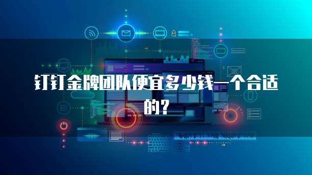 钉钉金牌团队便宜多少钱一个合适的?
