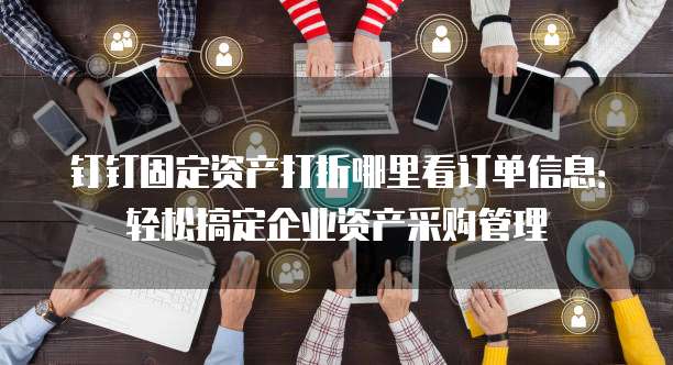 钉钉固定资产打折哪里看订单信息:轻松搞定企业资产采购管理