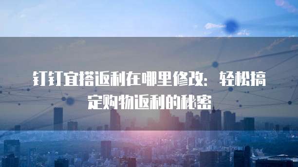 钉钉宜搭返利在哪里修改:轻松搞定购物返利的秘密
