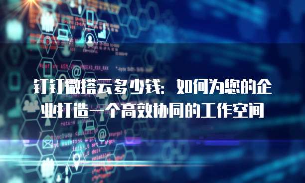 钉钉微搭云多少钱:如何为您的企业打造一个高效协同的工作空间