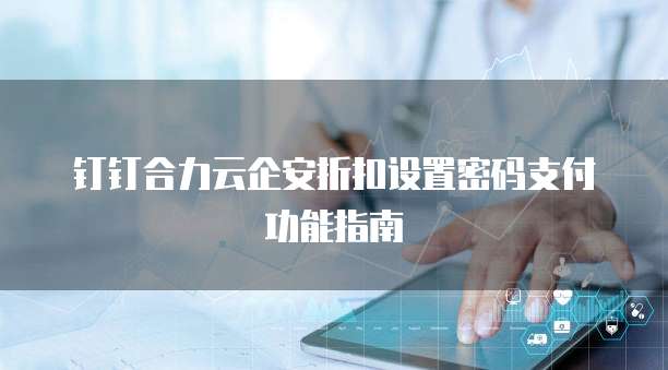 钉钉合力云企安折扣设置密码支付功能指南