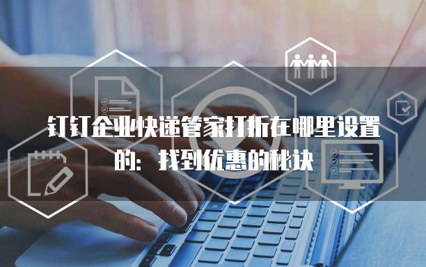 钉钉企业快递管家打折在哪里设置的:找到优惠的秘诀