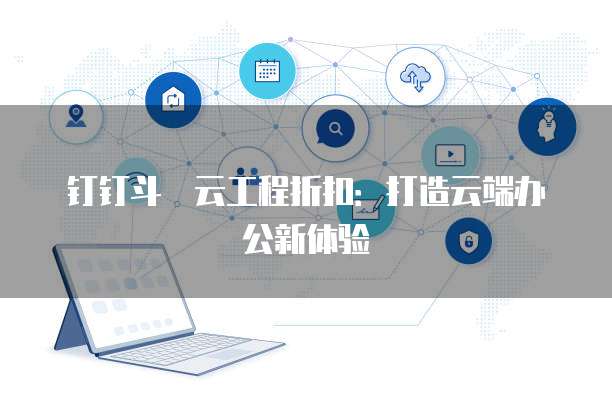钉钉斗栱云工程折扣:打造云端办公新体验