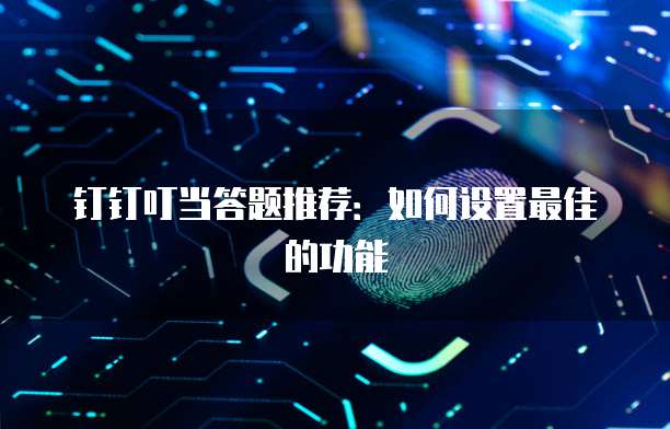 钉钉叮当答题推荐:如何设置最佳的功能