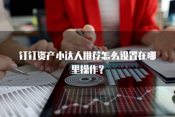 钉钉资产小达人推荐怎么设置在哪里操作?
