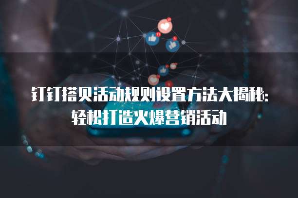 钉钉搭贝活动规则设置方法大揭秘:轻松打造火爆营销活动