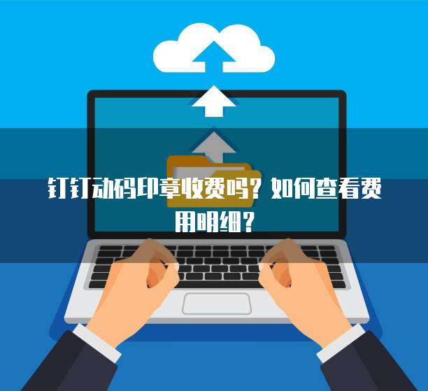 钉钉动码印章收费吗?如何查看费用明细?