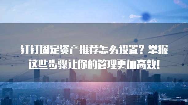 钉钉固定资产推荐怎么设置？掌握这些步骤让你的管理更加高效！
