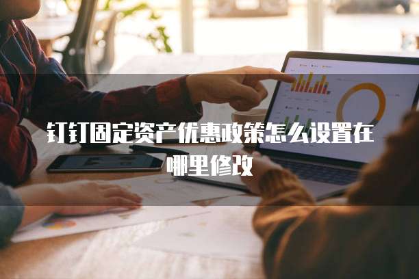 钉钉固定资产优惠政策怎么设置在哪里修改