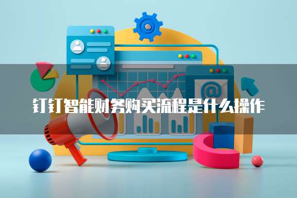 钉钉智能财务购买流程是什么操作