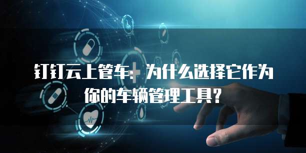 钉钉云上管车:为什么选择它作为你的车辆管理工具?