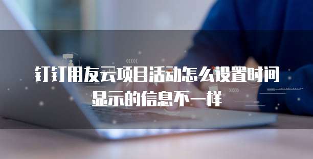 钉钉用友云项目活动怎么设置时间显示的信息不一样