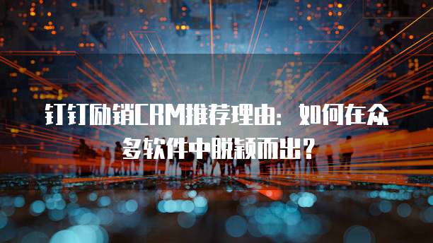 钉钉励销CRM推荐理由：如何在众多软件中脱颖而出？