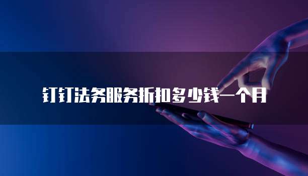 钉钉法务服务折扣多少钱一个月
