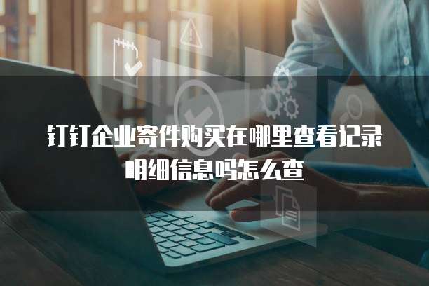 钉钉企业寄件购买在哪里查看记录明细信息吗怎么查