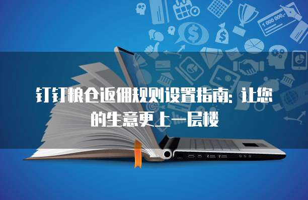 钉钉粮仓返佣规则设置指南: 让您的生意更上一层楼