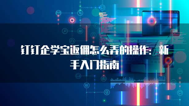 钉钉企学宝返佣怎么弄的操作:新手入门指南