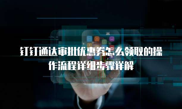 钉钉通达审批优惠券怎么领取的操作流程详细步骤详解