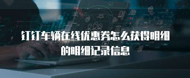 钉钉车辆在线优惠券怎么获得明细的明细记录信息